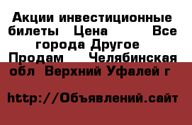 Акции-инвестиционные билеты › Цена ­ 150 - Все города Другое » Продам   . Челябинская обл.,Верхний Уфалей г.